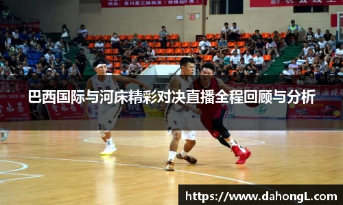 巴西国际与河床精彩对决直播全程回顾与分析