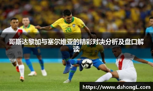 哥斯达黎加与塞尔维亚的精彩对决分析及盘口解读