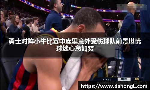 勇士对阵小牛比赛中库里意外受伤球队前景堪忧球迷心急如焚