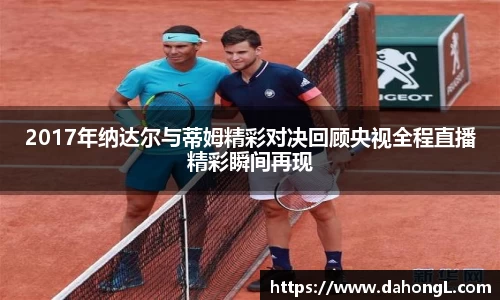 2017年纳达尔与蒂姆精彩对决回顾央视全程直播精彩瞬间再现