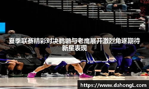 夏季联赛精彩对决鹈鹕与老鹰展开激烈角逐期待新星表现
