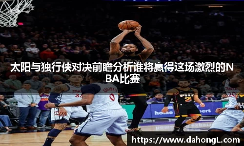 太阳与独行侠对决前瞻分析谁将赢得这场激烈的NBA比赛